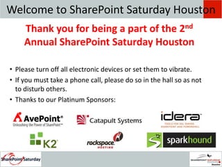 Welcome to SharePoint Saturday HoustonThank you for being a part of the 2nd Annual SharePoint Saturday HoustonPlease turn off all electronic devices or set them to vibrate.If you must take a phone call, please do so in the hall so as not to disturb others.Thanks to our Platinum Sponsors: