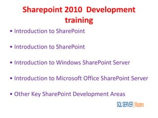 Sharepoint 2010 Development
training
• Introduction to SharePoint
• Introduction to SharePoint
• Introduction to Windows SharePoint Server
• Introduction to Microsoft Office SharePoint Server
• Other Key SharePoint Development Areas
 