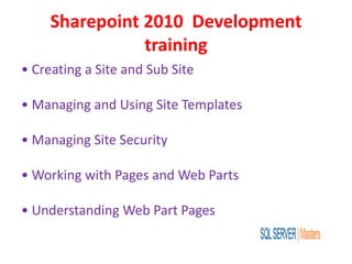 Sharepoint 2010 Development
training
• Creating a Site and Sub Site
• Managing and Using Site Templates
• Managing Site Security
• Working with Pages and Web Parts
• Understanding Web Part Pages
 