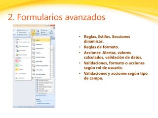 Click to edit headline title style
Click to edit body copy.
2. Formularios avanzados
• Reglas. Estilos. Secciones
dinámicas.
• Reglas de formato.
• Acciones: Alertas, valores
calculados, validación de datos.
• Validaciones, formato o acciones
según rol de usuario.
• Validaciones y acciones según tipo
de campo.
 