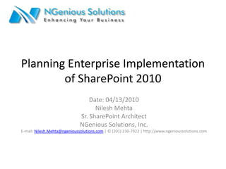 Planning Enterprise Implementation of SharePoint 2010  Date: 04/13/2010 Nilesh Mehta Sr. SharePoint Architect NGenious Solutions, Inc. E-mail: Nilesh.Mehta@ngenioussolutions.com | © (201) 230-7922 | http://www.ngenioussolutions.com 