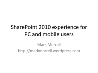 SharePoint 2010 experience for PC and mobile users Mark Morrell http://markmorrell.wordpress.com 