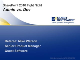 © 2009 Quest Software, Inc. ALL RIGHTS RESERVED
SharePoint 2010 Fight Night
Admin vs. Dev
Referee: Mike Watson
Senior Product Manager
Quest Software
 