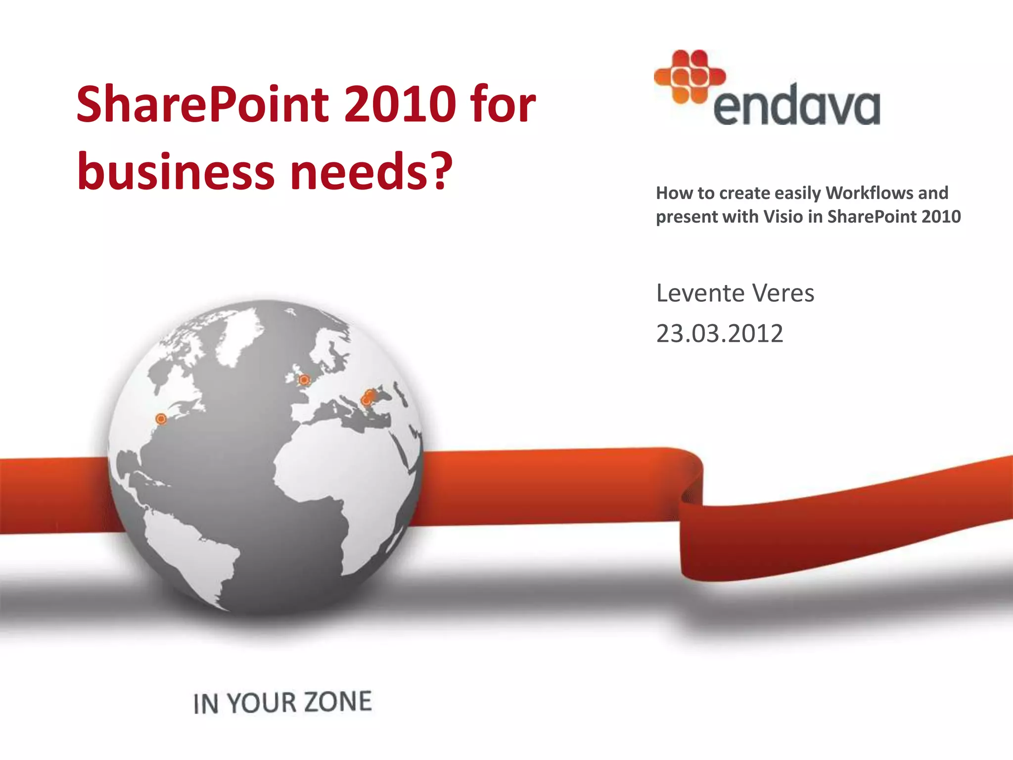 SharePoint 2010 for
business needs?       How to create easily Workflows and
                      present with Visio in SharePoint 2010


                      Levente Veres
                      23.03.2012
 