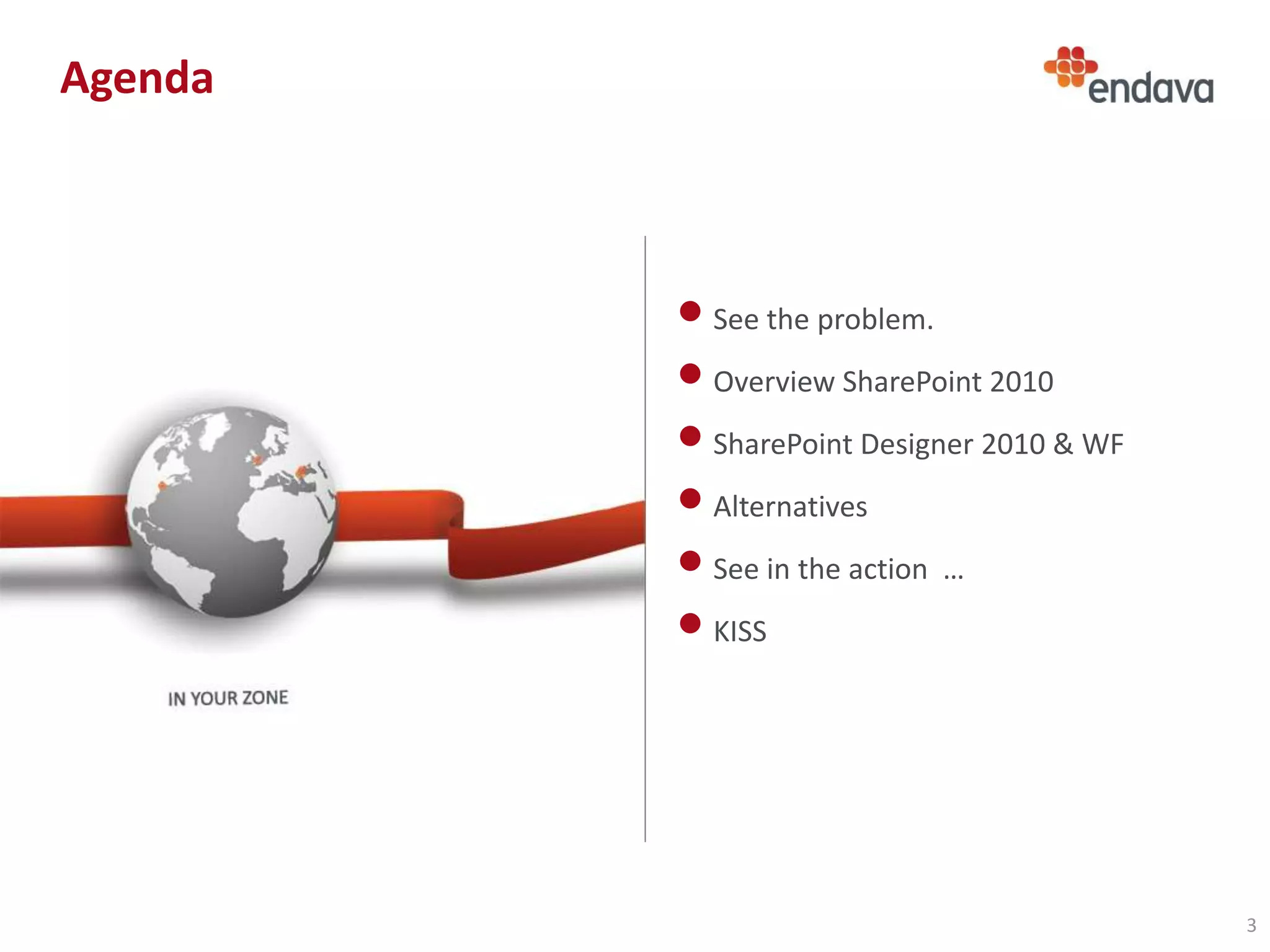 Agenda



         • See the problem.
         • Overview SharePoint 2010
         • SharePoint Designer 2010 & WF
         • Alternatives
         • See in the action …
         • KISS




                                           3
 