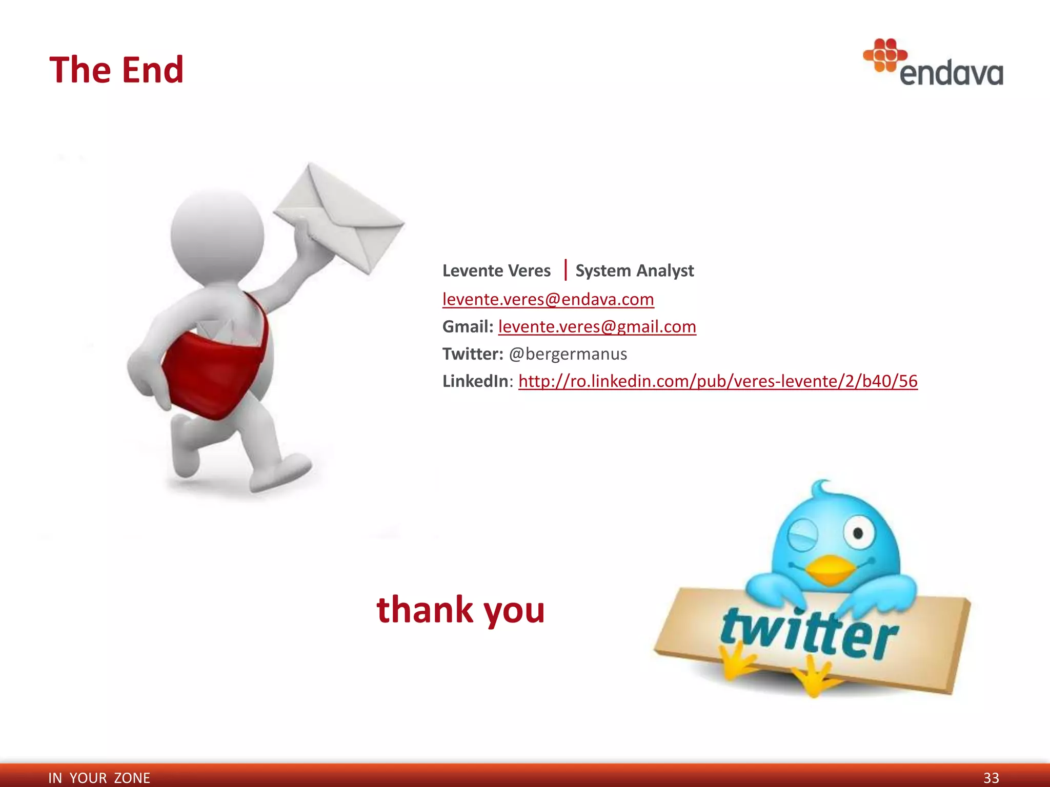 The End



                  Levente Veres   | System Analyst
                  levente.veres@endava.com
                  Gmail: levente.veres@gmail.com
                  Twitter: @bergermanus
                  LinkedIn: http://ro.linkedin.com/pub/veres-levente/2/b40/56




               thank you


IN YOUR ZONE                                                                    33
 