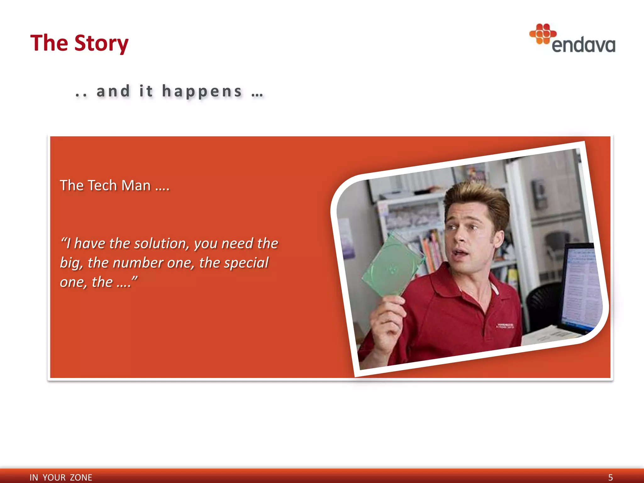 The Story
        .. and it happens …




     The Tech Man ….


     “I have the solution, you need the
     big, the number one, the special
     one, the ….”




IN YOUR ZONE                              5
 