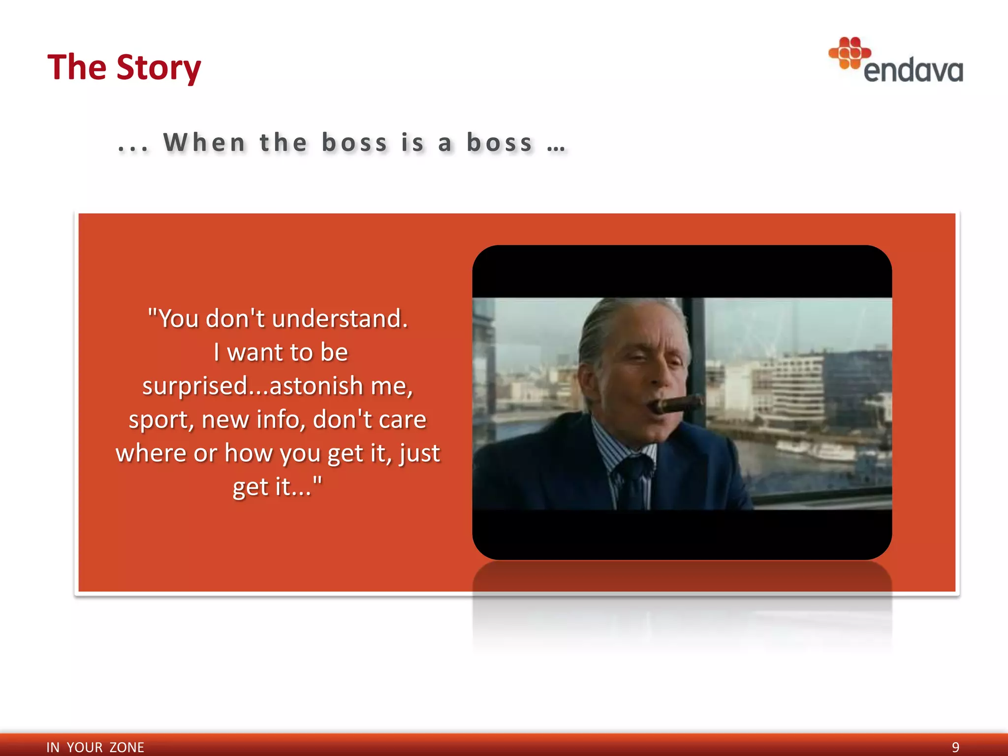 The Story
        ... When the boss is a boss …




           "You don't understand.
                 I want to be
          surprised...astonish me,
         sport, new info, don't care
        where or how you get it, just
                   get it..."




IN YOUR ZONE                            9
 
