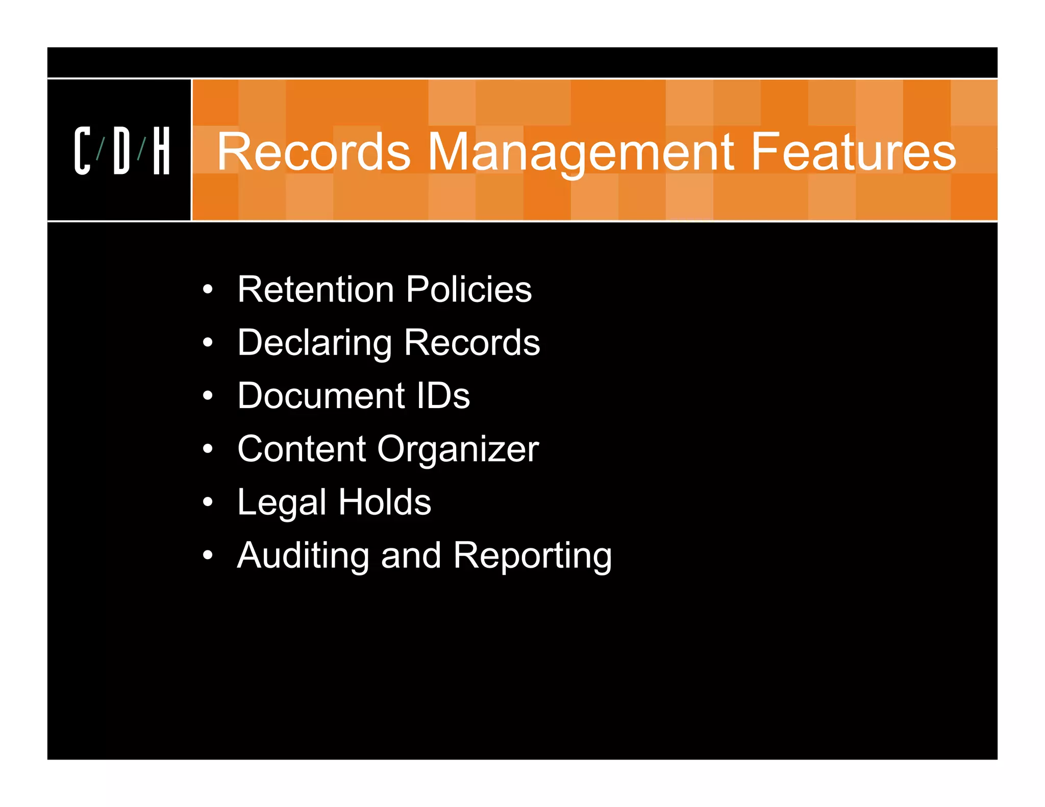 CDH       Records Management Features

      •   Retention Policies
      •   Declaring Records
      •   Document IDs
      •   Content Organizer
      •   Legal Holds
      •   Auditing and Reporting
 