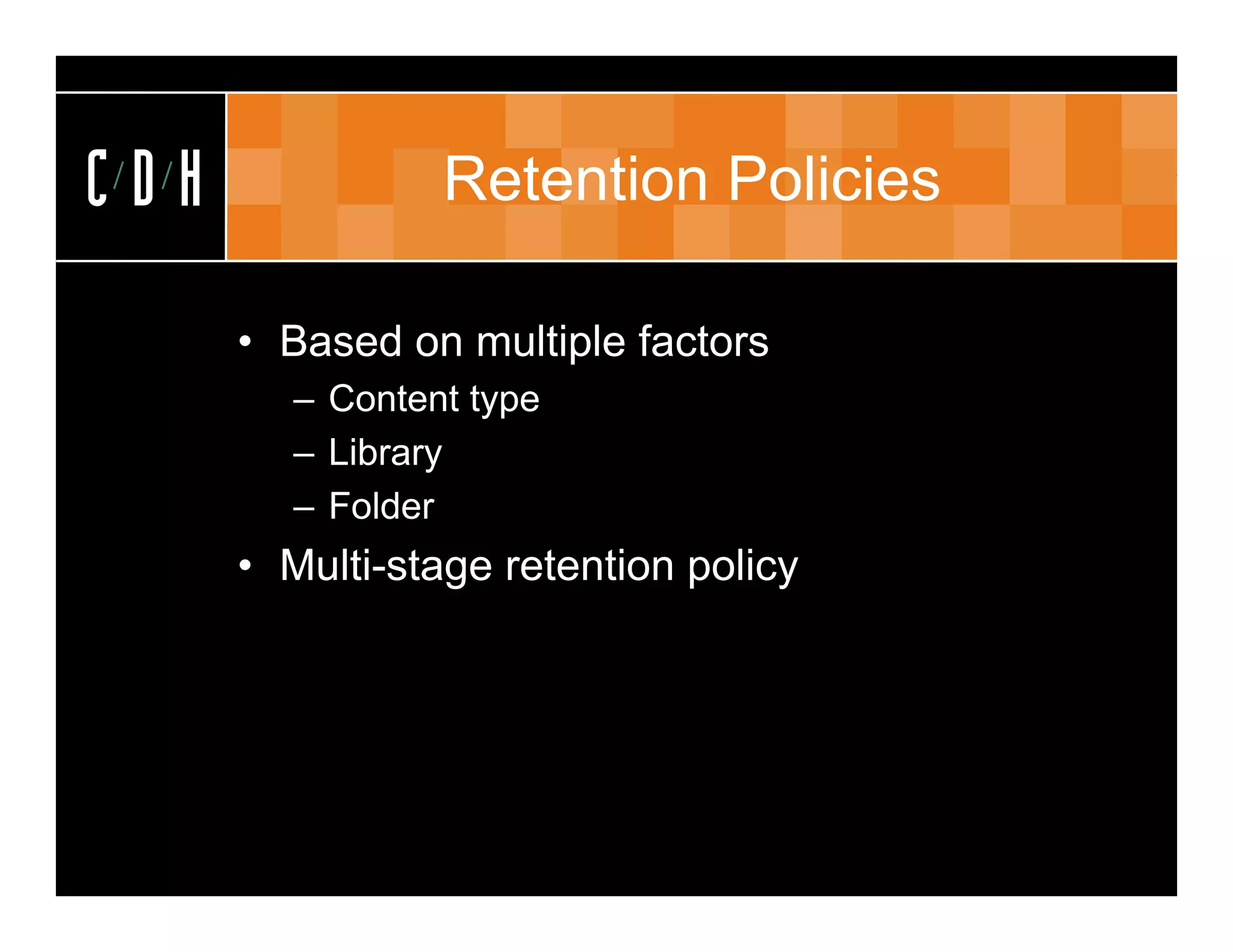 CDH             Retention Policies

      • Based on multiple factors
        – Content type
                   yp
        – Library
        – Folder
      • Multi-stage retention policy
 