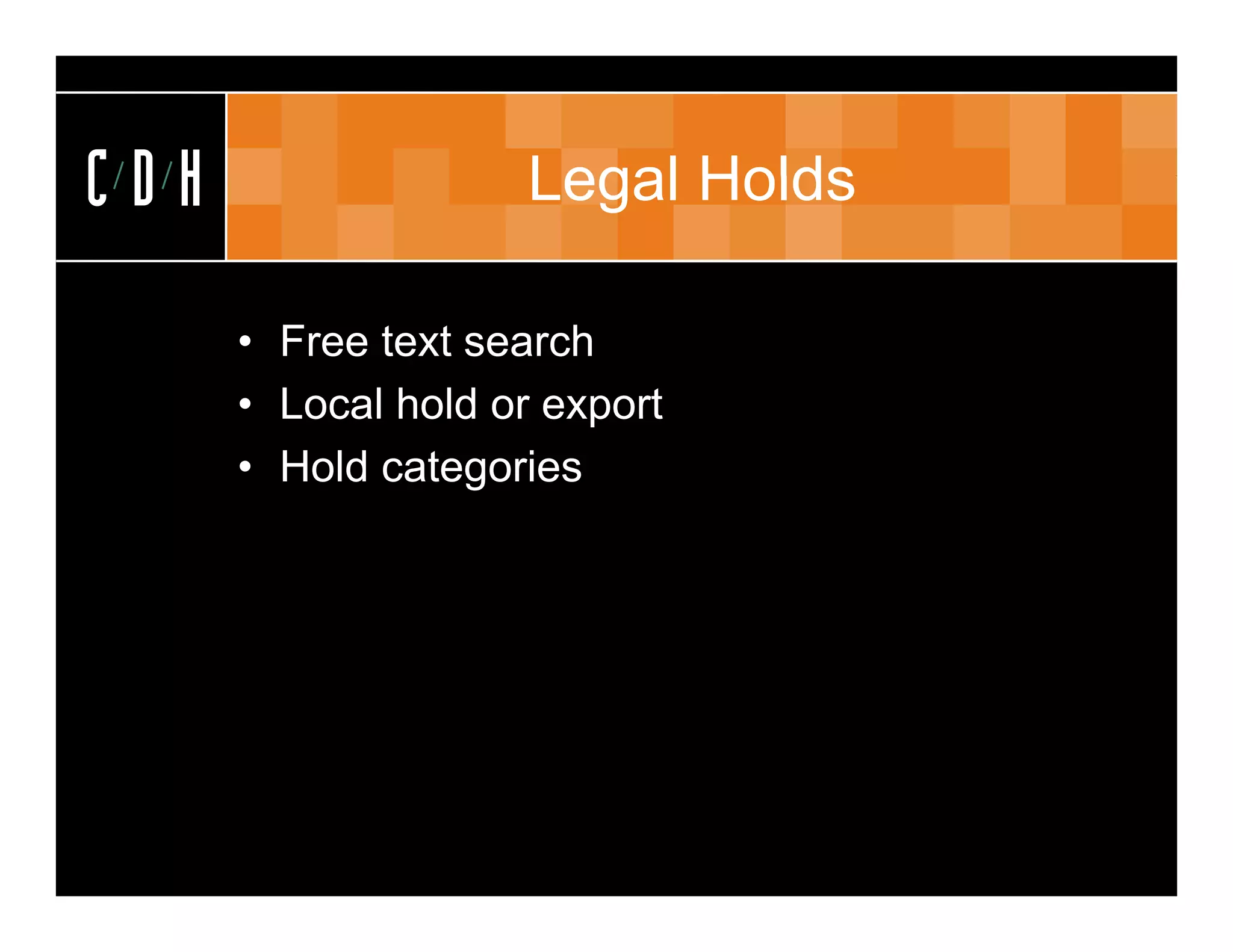 CDH                  Legal Holds

      • Free text search
      • Local hold or export
      • Hold categories
 