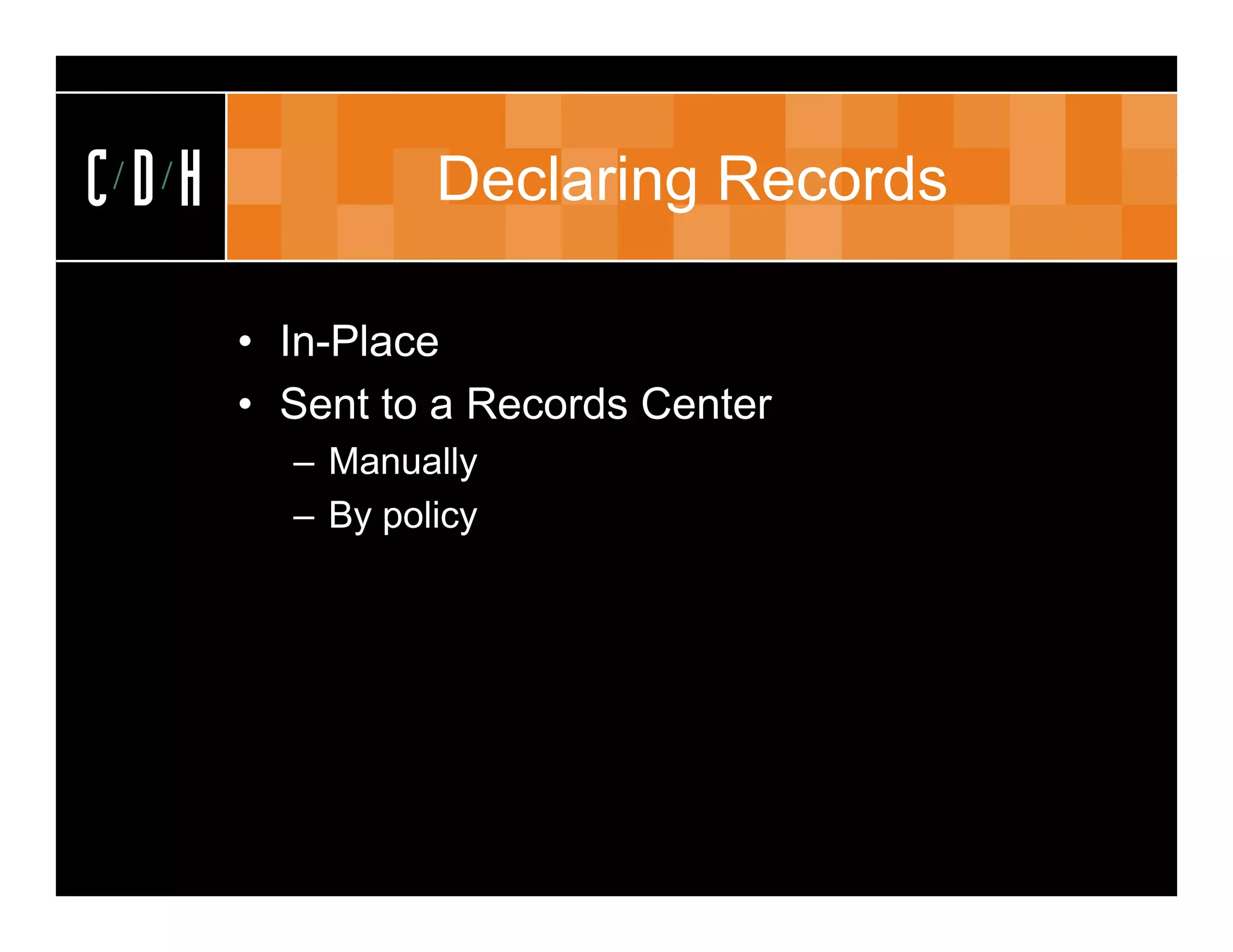 CDH             Declaring Records

      • In-Place
      • Sent to a Records Center
        – Manually
        – By policy
 
