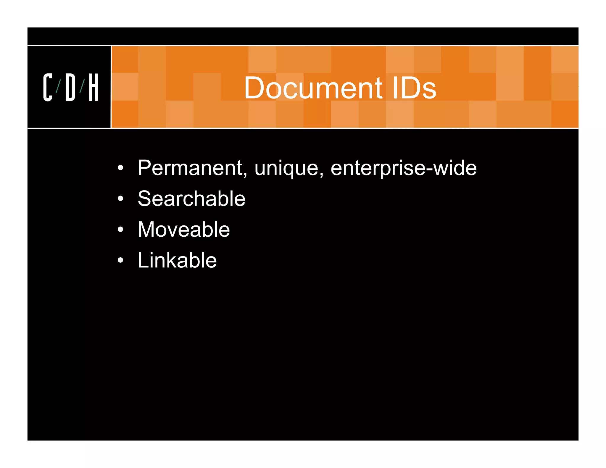 CDH                 Document IDs

      •   Permanent, unique, enterprise-wide
      •   Searchable
      •   Moveable
      •   Linkable
 