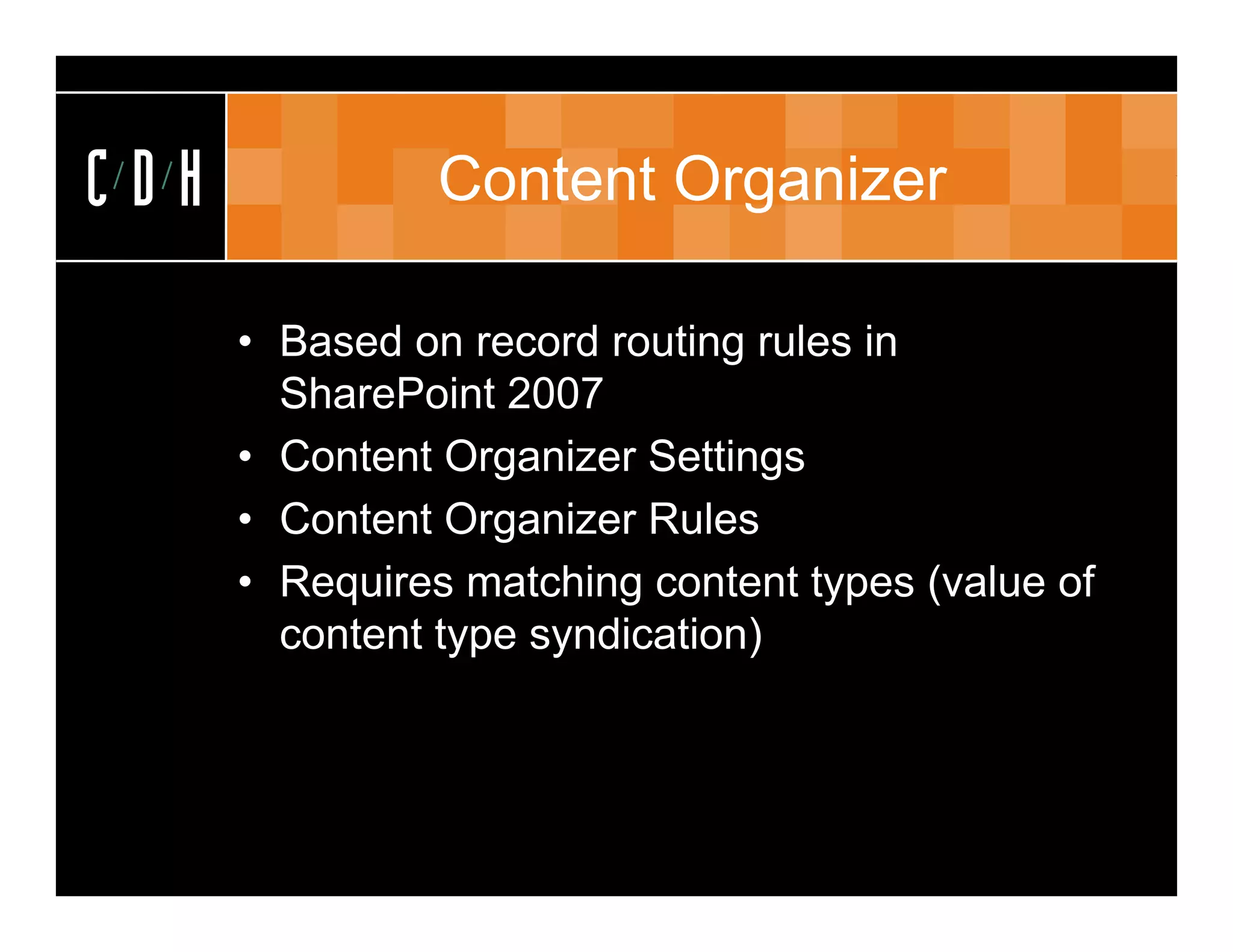 CDH             Content Organizer

      • Based on record routing rules in
        SharePoint 2007
      • Content Organizer Settings
      • Content Organizer Rules
                   g
      • Requires matching content types (value of
        content type syndication)
                 yp y           )
 