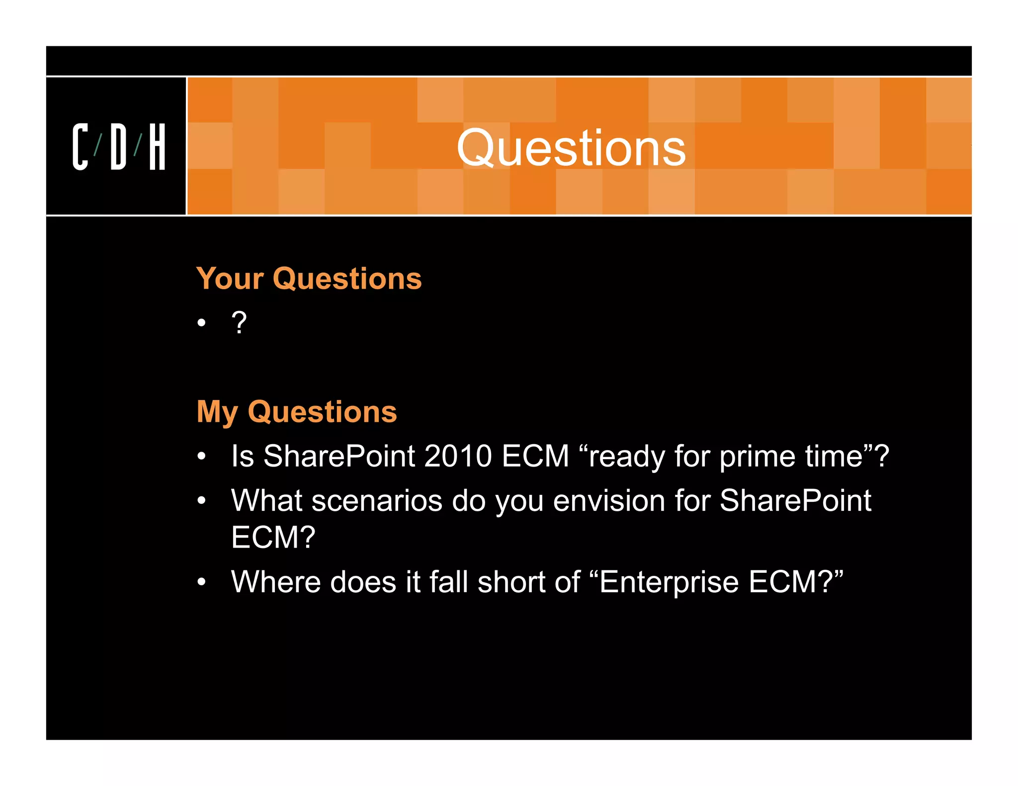 CDH                    Questions

      Your Questions
      • ?

      My Questions
      • Is SharePoint 2010 ECM “ready for prime time”?
      • What scenarios do you envision for SharePoint
        ECM?
      • Where does it fall short of “Enterprise ECM?”
 