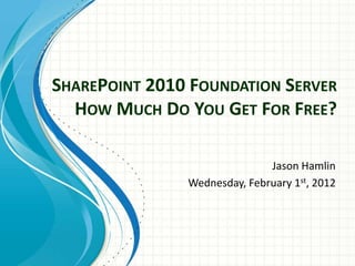 SHAREPOINT 2010 FOUNDATION SERVER
  HOW MUCH DO YOU GET FOR FREE?

                              Jason Hamlin
               Wednesday, February 1st, 2012
 