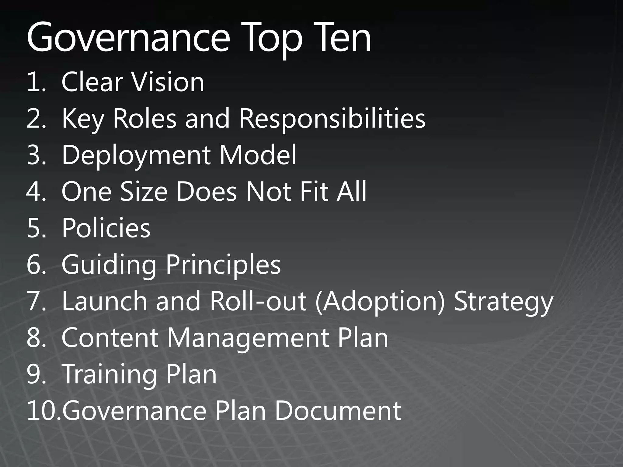Governance Top TenClear VisionKey Roles and ResponsibilitiesDeployment ModelOne Size Does Not Fit AllPolicies Guiding PrinciplesLaunch and Roll-out (Adoption) StrategyContent Management PlanTraining PlanGovernance Plan Document
