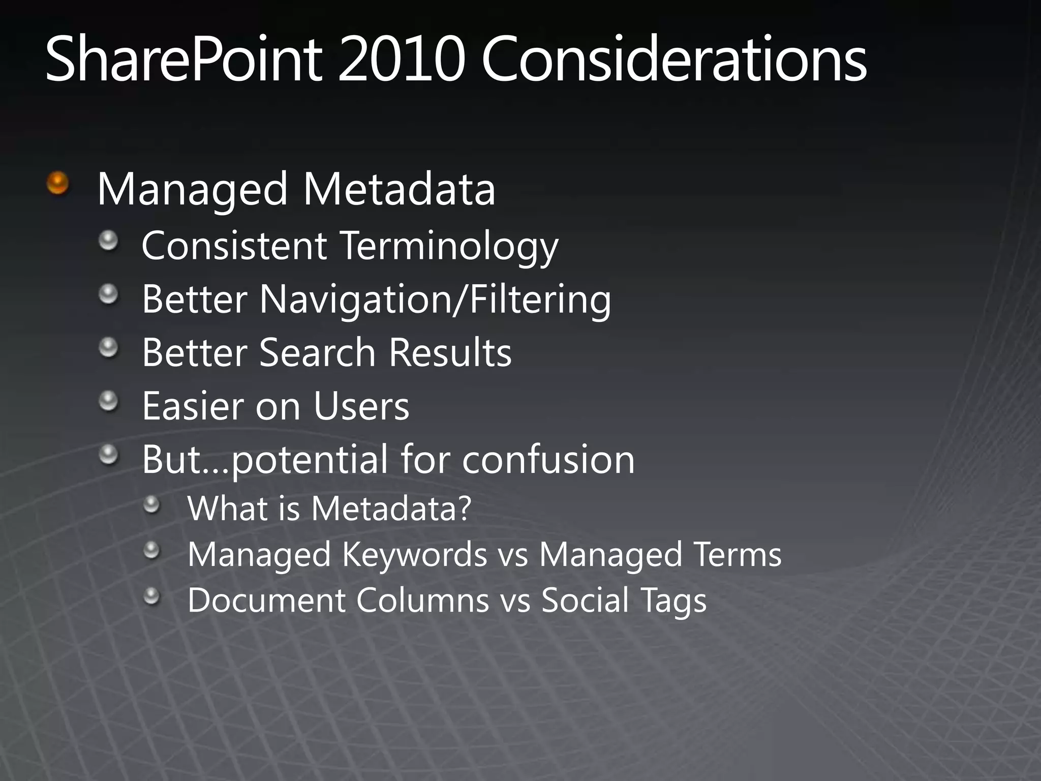 SharePoint 2010 ConsiderationsManaged MetadataConsistent TerminologyBetter Navigation/FilteringBetter Search ResultsEasier on UsersBut…potential for confusionWhat is Metadata?Managed Keywords vs Managed TermsDocument Columns vs Social Tags