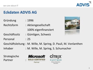 Gründung	:	1996Rechtsform	:	Aktiengesellschaft100% eigenfinanziertGeschäftssitz	:Gümligen, SchweizPersonal	:25Geschäftsleitung	:	M. Wille, M. Spring, D. Pauli, M. VonlanthenInhaber	:	M. Wille, M. Spring, S. SchumacherStrategische Partner	:Eckdaten ADVIS AG3