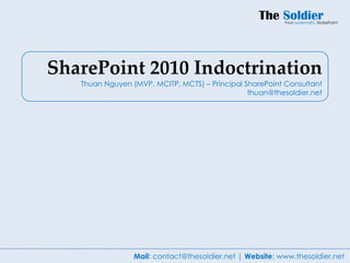 SharePoint 2010 Indoctrination
   Thuan Nguyen (MVP, MCITP, MCTS) – Principal SharePoint Consultant
                                                thuan@thesoldier.net




                 Mail: contact@thesoldier.net | Website: www.thesoldier.net
 