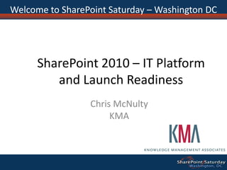Welcome to SharePoint Saturday – Washington DC




      SharePoint 2010 – IT Platform
         and Launch Readiness
                 Chris McNulty
                      KMA
 