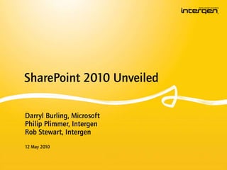 SharePoint 2010 Unveiled Darryl Burling, Microsoft Philip Plimmer, IntergenRob Stewart, Intergen 12 May 2010 
