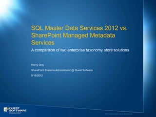 SQL Master Data Services 2012 vs.
SharePoint Managed Metadata
Services
A comparison of two enterprise taxonomy store solutions


Henry Ong

SharePoint Systems Administrator @ Quest Software

5/16/2012




                                                    ©2011 Quest Software, Inc. All rights reserved.
 