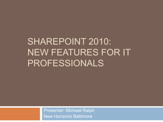 SharePoint 2010: New Features for IT Professionals Presenter: Michael Ralph New Horizons Baltimore 
