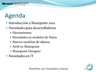 Agenda
 Introducción a Sharepoint 2010
 Novedades para desarrolladores
 Herramientas
 Novedades en modelos de Datos
 Nuevos modelos de objetos
 ALM en Sharepoint
 Sharepoint Designer
 Novedades en IT
SharePoint 2010. Novedades y mejoras 2
 