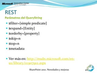 REST
 $filter={simple predicate}
 $expand={Entity}
 $orderby={property}
 $skip=n
 $top=n
 $metadata
 Ver más en: http://msdn.microsoft.com/en-
us/library/cc907912.aspx
SharePoint 2010. Novedades y mejoras 42
 