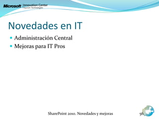 Novedades en IT
 Administración Central
 Mejoras para IT Pros
SharePoint 2010. Novedades y mejoras 56
 