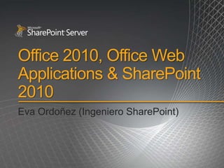 Office 2010, Office Web
Applications & SharePoint
2010
Eva Ordoñez (Ingeniero SharePoint)
 