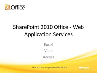 SharePoint 2010 Office - Web
Application Services
Excel
Visio
Access
Eva Ordoñez – Ingeniero SharePoint
2010 Microsoft Corporation
 