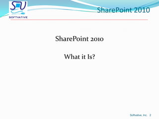 SharePoint 2010

SharePoint 2010
What it Is?

Softvative, Inc. 2

 