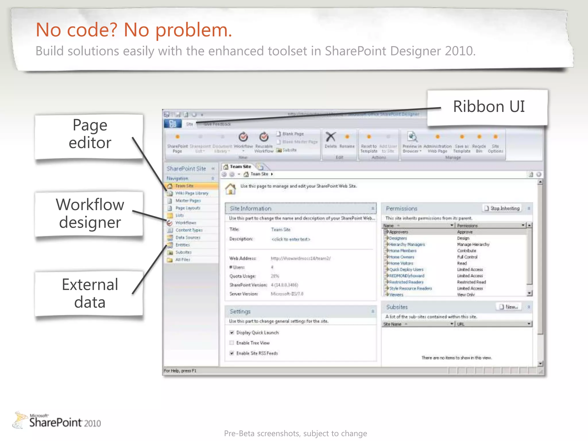 No code? No problem.
Build solutions easily with the enhanced toolset in SharePoint Designer 2010.




                                Pre-Beta screenshots, subject to change
 