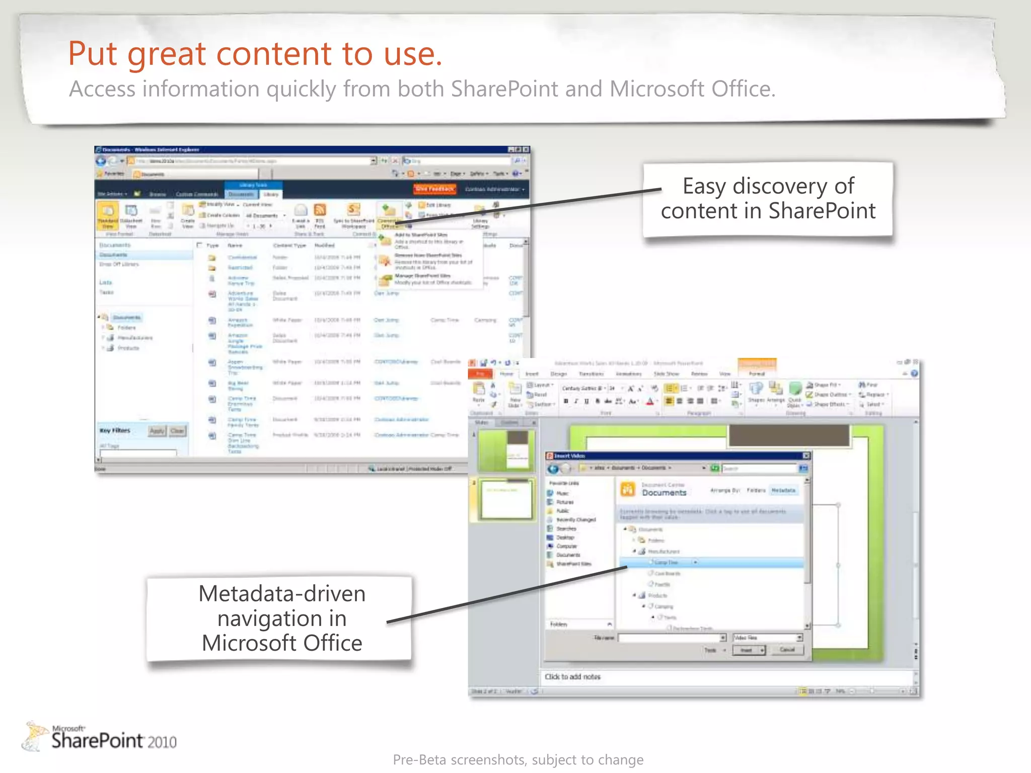 Put great content to use.
Access information quickly from both SharePoint and Microsoft Office.



                                                                           Easy discovery of
                                                                         content in SharePoint




            Metadata-driven
             navigation in
            Microsoft Office



                               Pre-Beta screenshots, subject to change
 