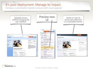 It’s your deployment. Manage its impact.
Introduce a predictable migration process with visual upgrade.



         Upgrade servers              Preview new                            Switch on new UI
       without changing the                UI                              across site collections
           user interface                                                 in a controlled manner




                                Pre-Beta screenshots, subject to change
 