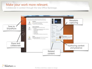 Make your work more relevant.
Collaborate in context through the new Office Backstage.




                                                                          Metadata
                                                                          capturing
 Save to
SharePoint




     Share and
    collaborate                                                          Authoring context
                                                                           and presence
                                                     Related
                                                     content




                               Pre-Beta screenshots, subject to change
 