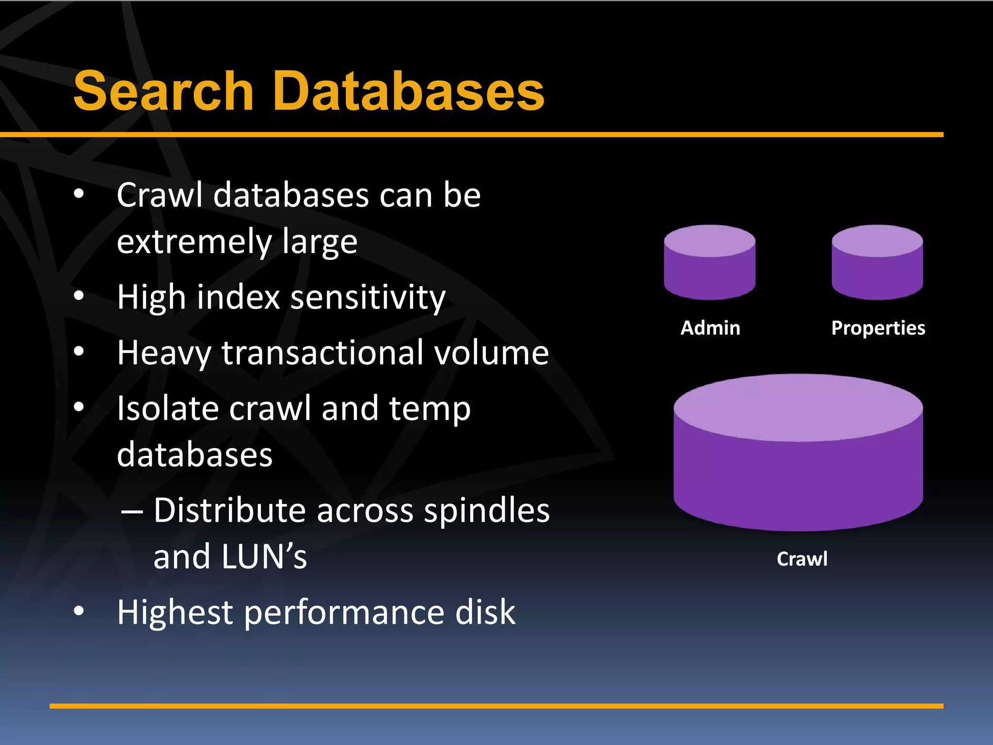 Search Databases
• Crawl databases can be
  extremely large
• High index sensitivity
                                  Admin           Properties
• Heavy transactional volume
• Isolate crawl and temp
  databases
   – Distribute across spindles
     and LUN’s                            Crawl

• Highest performance disk
 