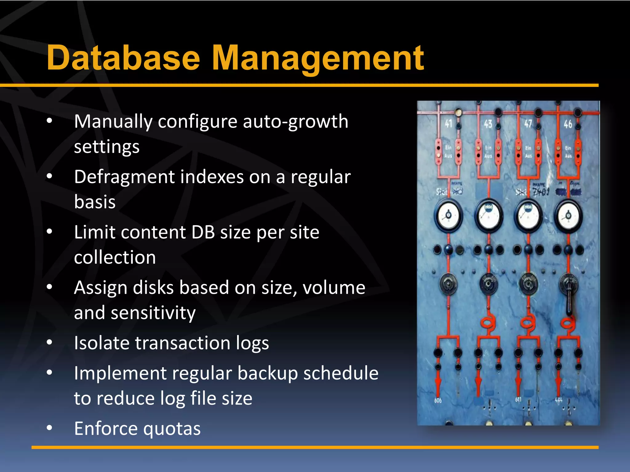 Database Management
• Manually configure auto-growth
  settings
• Defragment indexes on a regular
  basis
• Limit content DB size per site
  collection
• Assign disks based on size, volume
  and sensitivity
• Isolate transaction logs
• Implement regular backup schedule
  to reduce log file size
• Enforce quotas
 