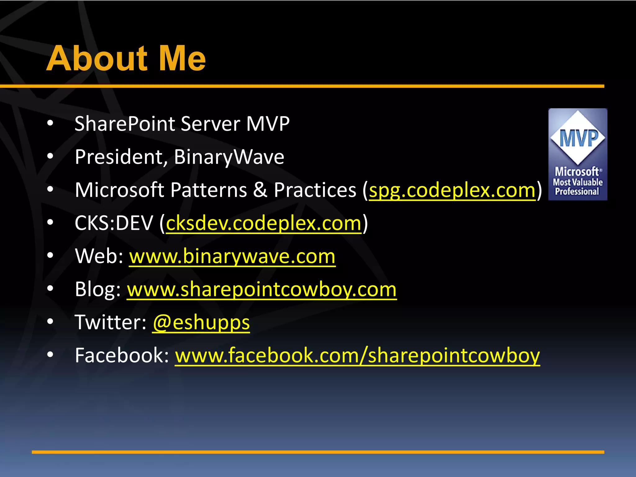 About Me
•   SharePoint Server MVP
•   President, BinaryWave
•   Microsoft Patterns & Practices (spg.codeplex.com)
•   CKS:DEV (cksdev.codeplex.com)
•   Web: www.binarywave.com
•   Blog: www.sharepointcowboy.com
•   Twitter: @eshupps
•   Facebook: www.facebook.com/sharepointcowboy
 