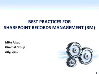 BEST PRACTICES FOR
SHAREPOINT RECORDS MANAGEMENT (RM)

Mike Alsup
Gimmal Group
July, 2010




                                     1
 