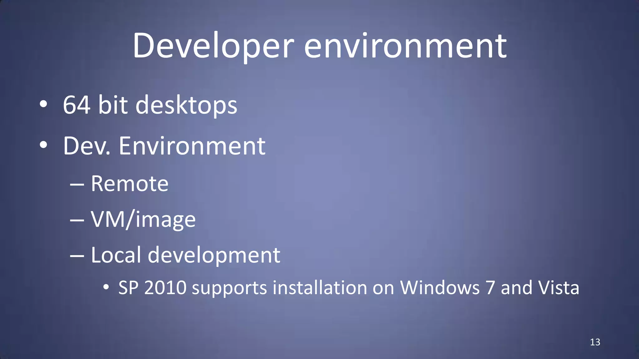 Developer environment
• 64 bit desktops
• Dev. Environment
  – Remote
  – VM/image
  – Local development
     • SP 2010 supports installation on Windows 7 and Vista

                                                              13
 