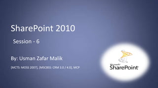SharePoint 2010
 Session - 6

By: Usman Zafar Malik
[MCTS: MOSS 2007], [MSCBSS: CRM 3.0 / 4.0], MCP
 