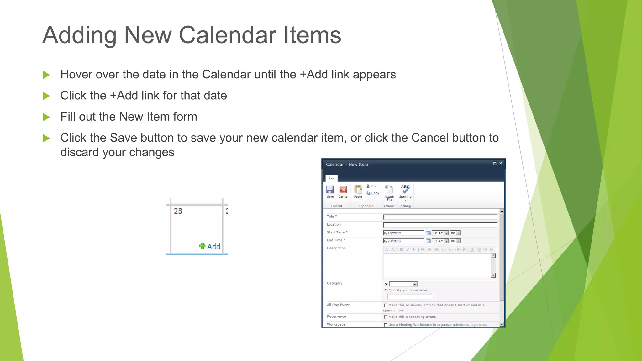 Hover over the date in the Calendar until the +Add link appears 
Click the +Add link for that date 
Fill out the New Item form 
Click the Save button to save your new calendar item, or click the Cancel button to discard your changes 
Adding New Calendar Items  
