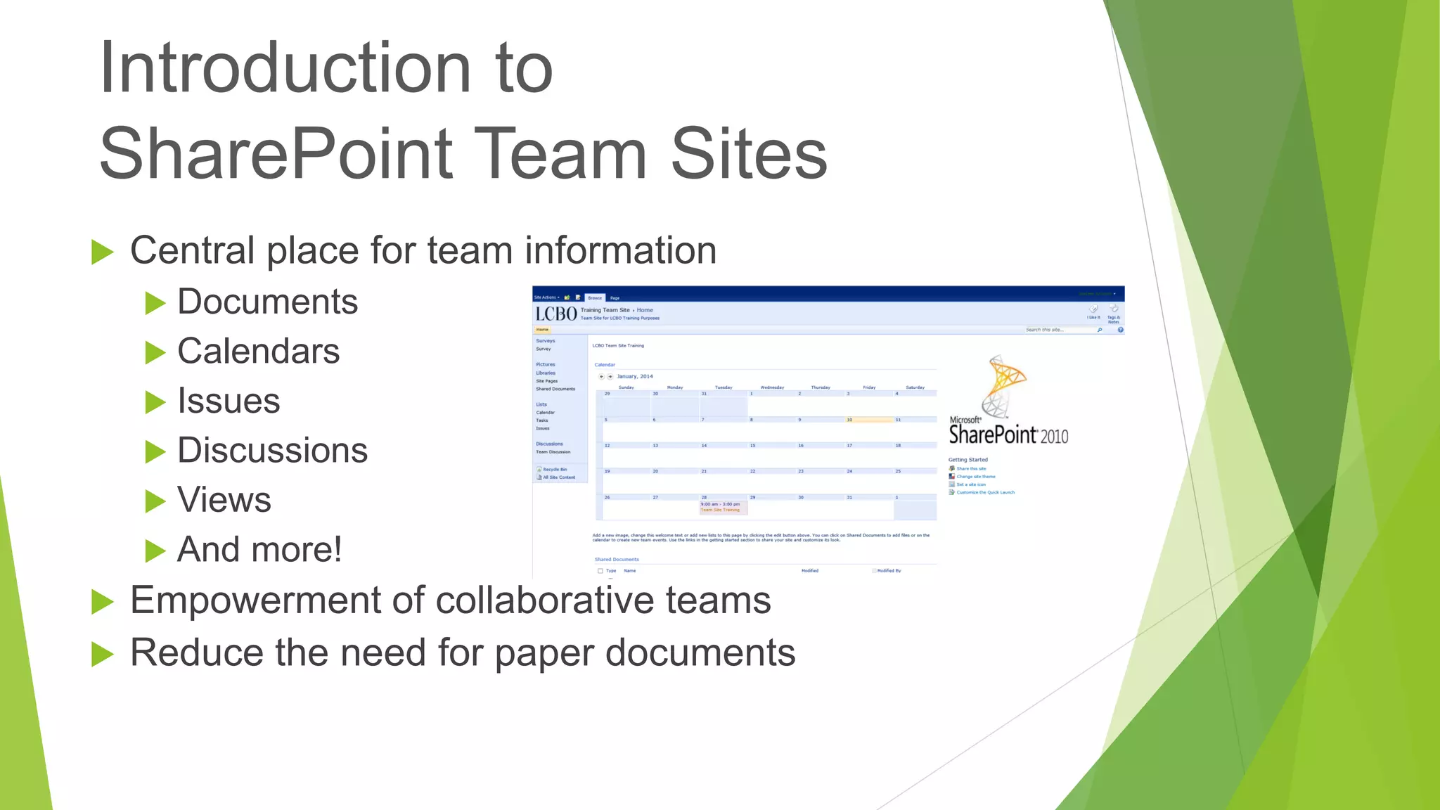 Central place for team information 
Documents 
Calendars 
Issues 
Discussions 
Views 
And more! 
Empowerment of collaborative teams 
Reduce the need for paper documents 
Introduction toSharePoint Team Sites  
