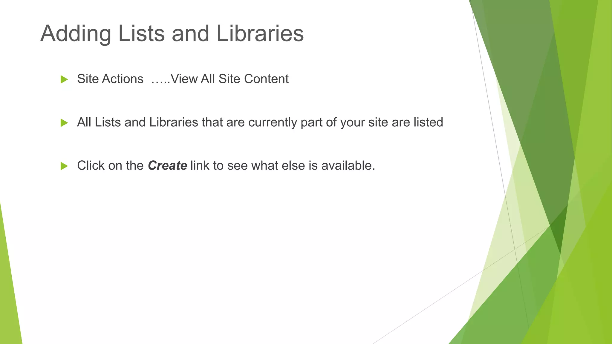 Site Actions …..View All Site Content 
All Lists and Libraries that are currently part of your site are listed 
Click on the Createlink to see what else is available. 
Adding Lists and Libraries  