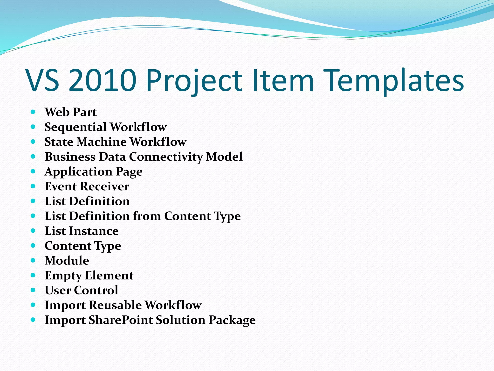 VS 2010 Project Item Templates
 Web Part
 Sequential Workflow
 State Machine Workflow
 Business Data Connectivity Model
 Application Page
 Event Receiver
 List Definition
 List Definition from Content Type
 List Instance
 Content Type
 Module
 Empty Element
 User Control
 Import Reusable Workflow
 Import SharePoint Solution Package
 