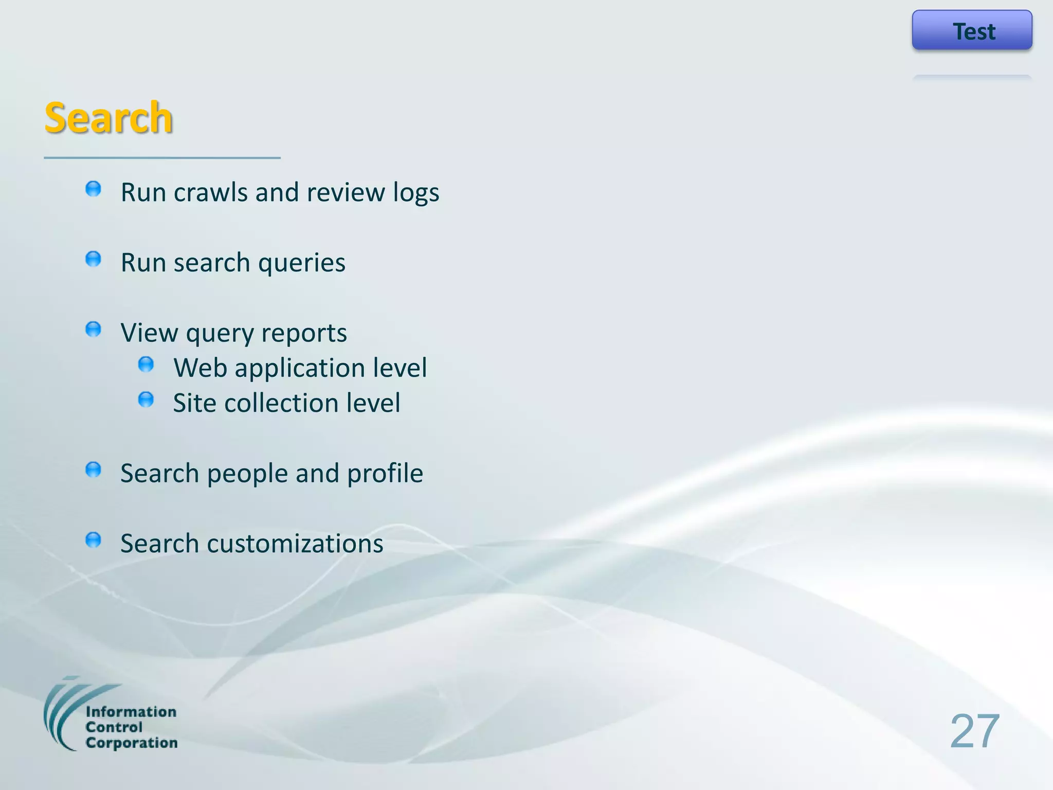 Test


Search
   Run crawls and review logs

   Run search queries

   View query reports
       Web application level
       Site collection level

   Search people and profile

   Search customizations




                                27
 