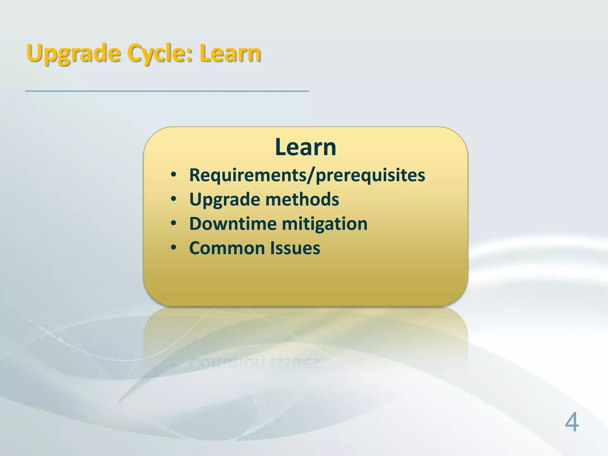 Upgrade Cycle: Learn


                         Learn
            •   Requirements/prerequisites
            •   Upgrade methods
            •   Downtime mitigation
            •   Common Issues




                                             4
 